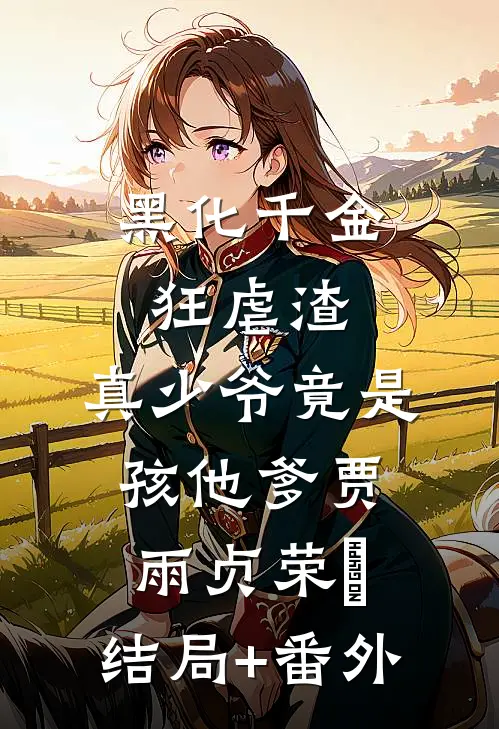 黑化千金狂虐渣，真少爷竟是孩他爹贾雨贞荣婳:结局+番外