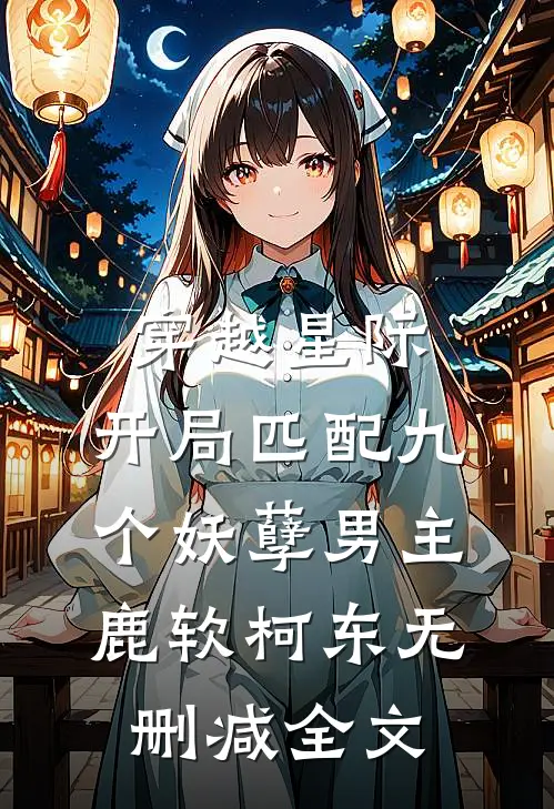 穿越星际：开局匹配九个妖孽男主鹿软柯东无删减全文