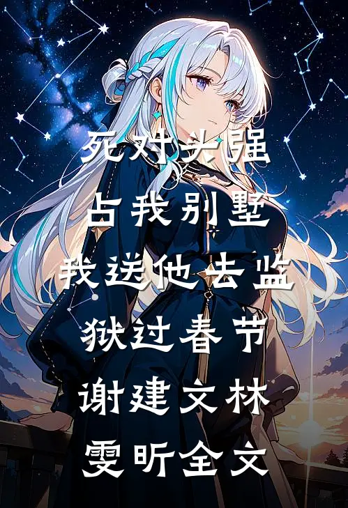 死对头强占我别墅，我送他去监狱过春节谢建文林雯昕全文