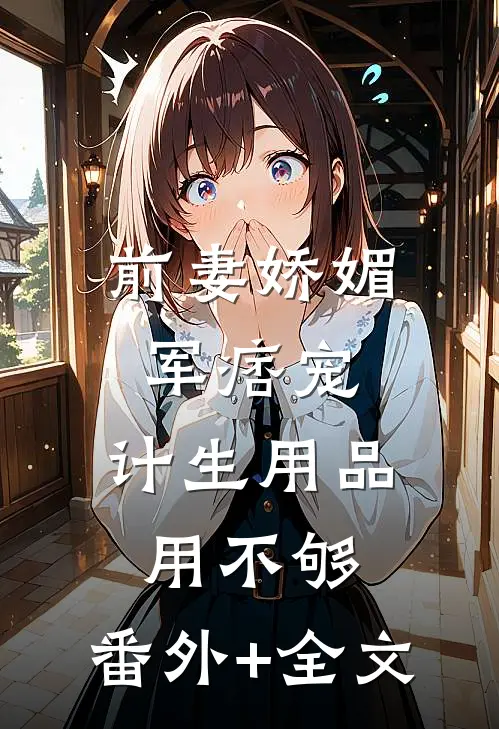 前妻娇媚军痞宠，计生用品用不够:(番外)+(全文)