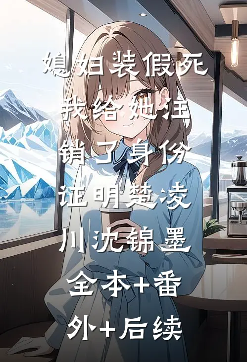 媳妇装假死，我给她注销了身份证明楚凌川沈锦墨:全本+番外+后续