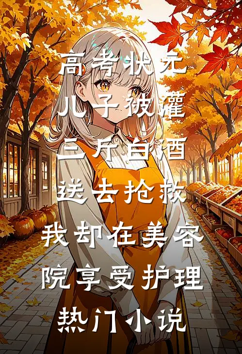 高考状元儿子被灌三斤白酒送去抢救，我却在美容院享受护理热门小说