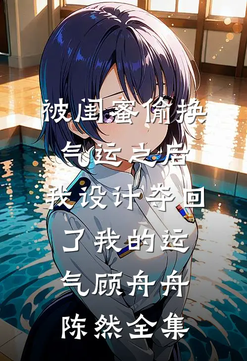 被闺蜜偷换气运之后，我设计夺回了我的运气顾舟舟陈然全集