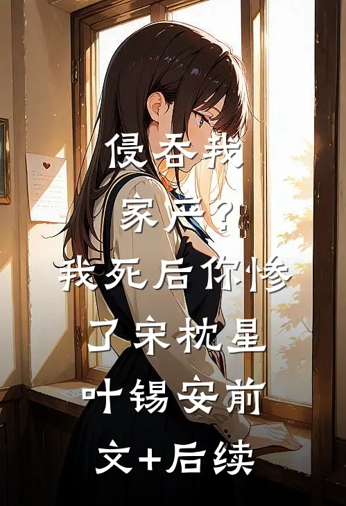 侵吞我家产？我死后你惨了宋枕星叶锡安前文+后续