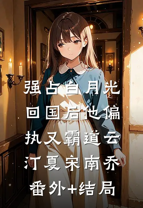 强占白月光：回国后他偏执又霸道云汀夏宋南乔(番外)+(结局)