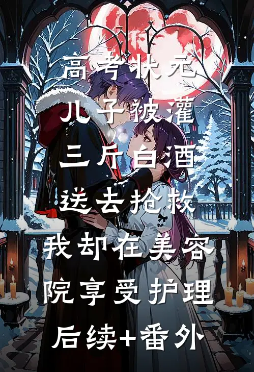 高考状元儿子被灌三斤白酒送去抢救，我却在美容院享受护理后续+番外