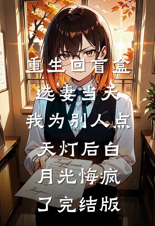 重生回盲盒选妻当天，我为别人点天灯后白月光悔疯了完结版