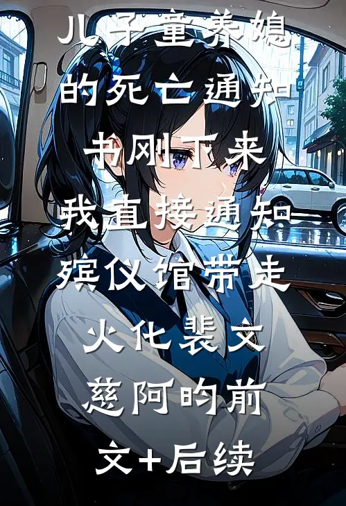 儿子童养媳的死亡通知书刚下来，我直接通知殡仪馆带走火化裴文慈阿昀前文+后续