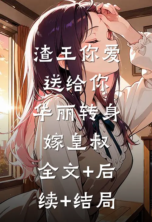 渣王你爱送给你，华丽转身嫁皇叔:全文+后续+结局