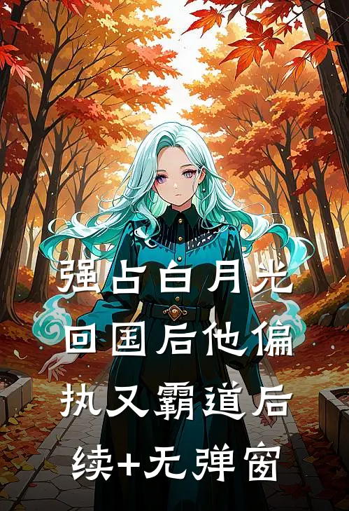 强占白月光：回国后他偏执又霸道后续+无弹窗