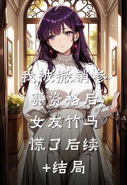 我被撤销参赛资格后，女友竹马慌了后续+结局