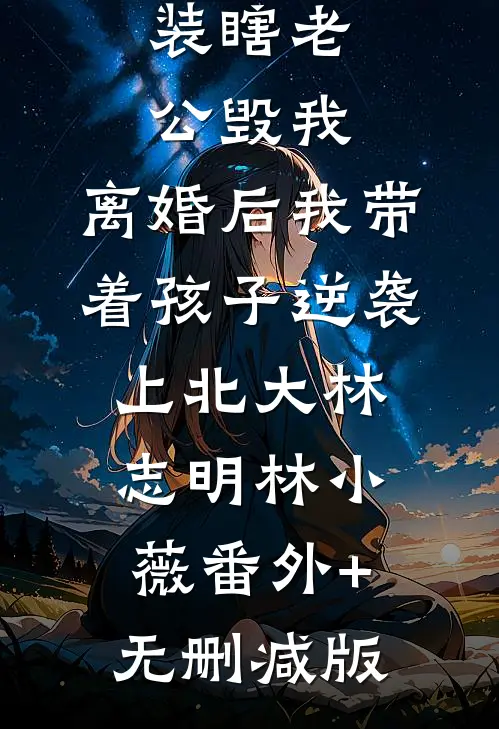 装瞎老公毁我，离婚后我带着孩子逆袭上北大林志明林小薇番外+无删减版