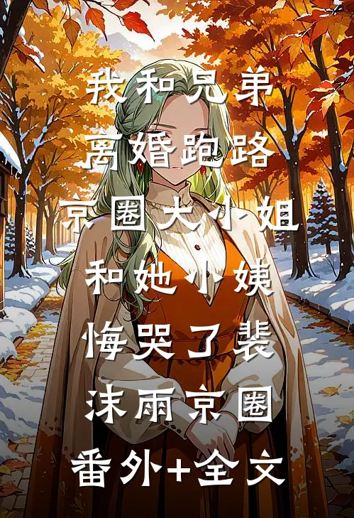 我和兄弟离婚跑路，京圈大小姐和她小姨悔哭了裴沫雨京圈:(番外)+(全文)