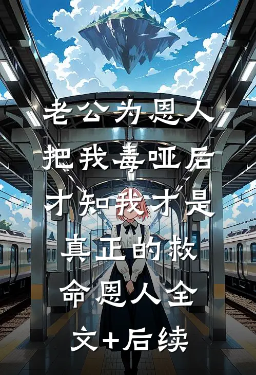 老公为恩人把我毒哑后，才知我才是真正的救命恩人全文+后续