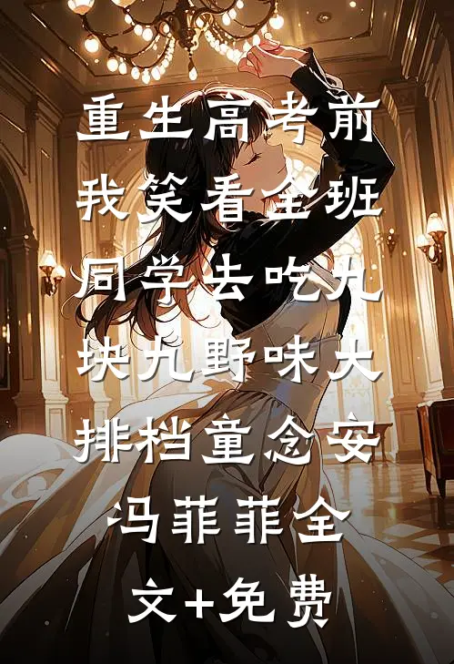 重生高考前，我笑看全班同学去吃九块九野味大排档童念安冯菲菲全文+免费
