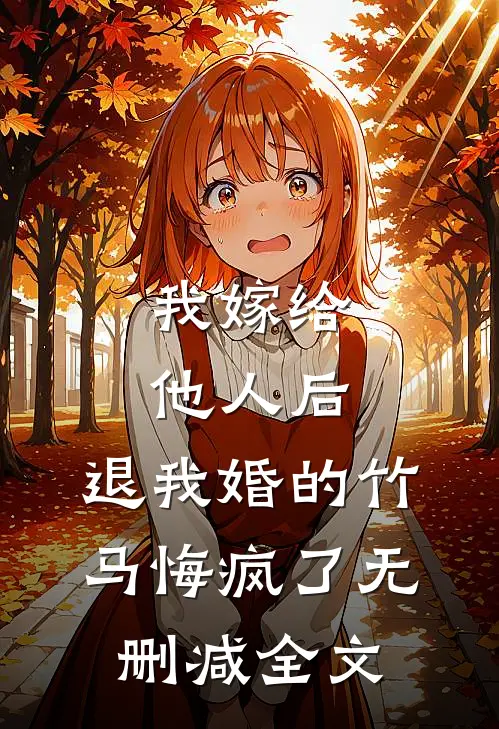 我嫁给他人后，退我婚的竹马悔疯了无删减全文