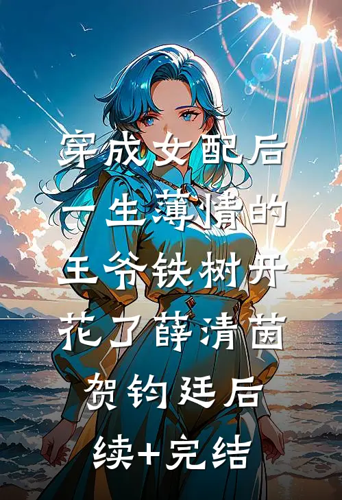 穿成女配后，一生薄情的王爷铁树开花了薛清茵贺钧廷后续+完结