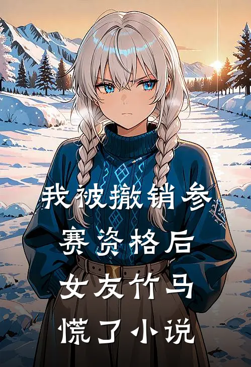 我被撤销参赛资格后，女友竹马慌了小说