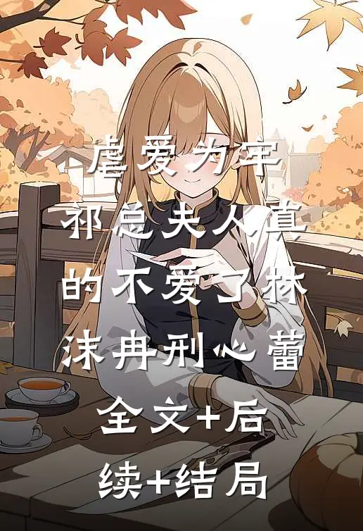 虐爱为牢：祁总夫人真的不爱了林沫冉刑心蕾全文+后续+结局