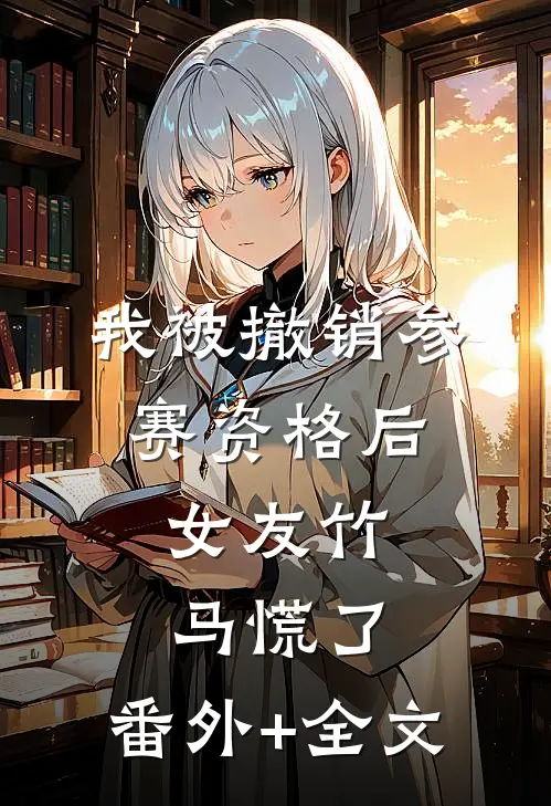 我被撤销参赛资格后，女友竹马慌了:(番外)+(全文)