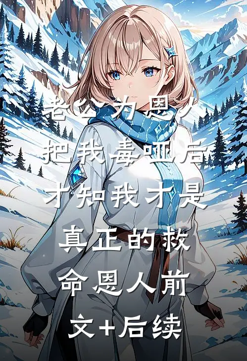 老公为恩人把我毒哑后，才知我才是真正的救命恩人前文+后续