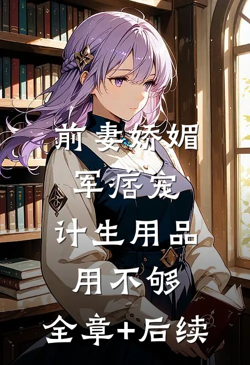 前妻娇媚军痞宠，计生用品用不够:全章+后续