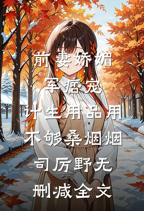 前妻娇媚军痞宠，计生用品用不够桑烟烟司厉野无删减全文
