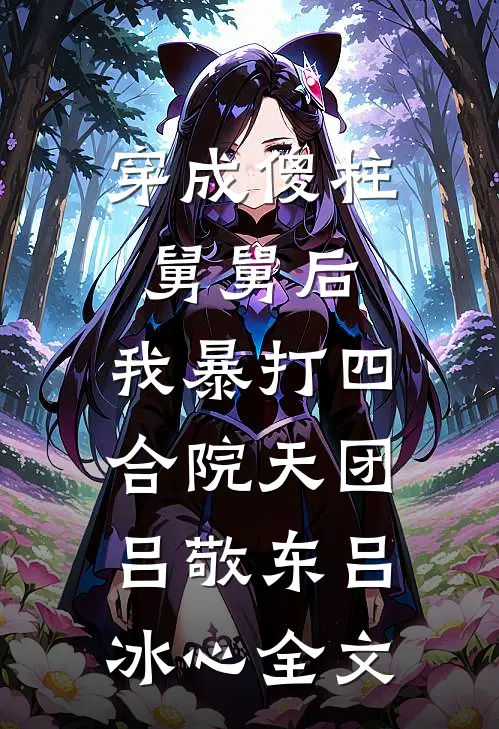 穿成傻柱舅舅后，我暴打四合院天团吕敬东吕冰心全文