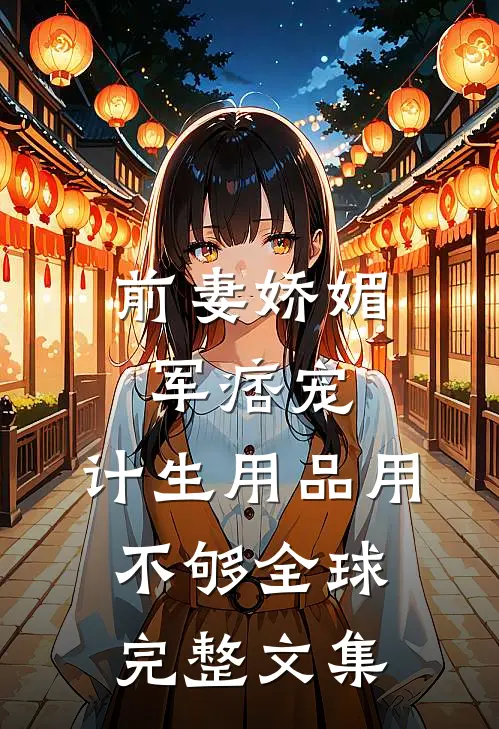 前妻娇媚军痞宠，计生用品用不够全球完整文集