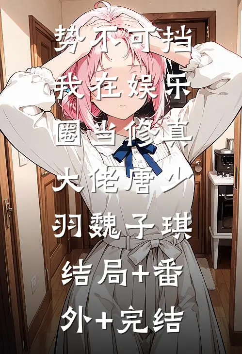 势不可挡：我在娱乐圈当修真大佬唐少羽魏子琪:结局+番外+完结