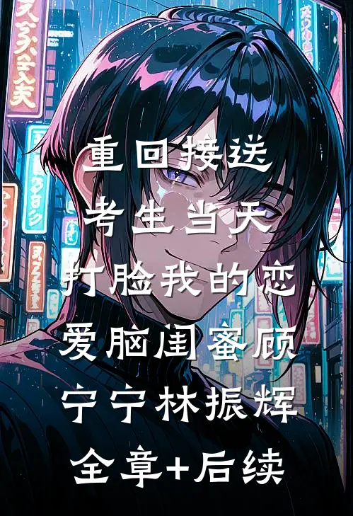 重回接送考生当天，打脸我的恋爱脑闺蜜顾宁宁林振辉全章+后续