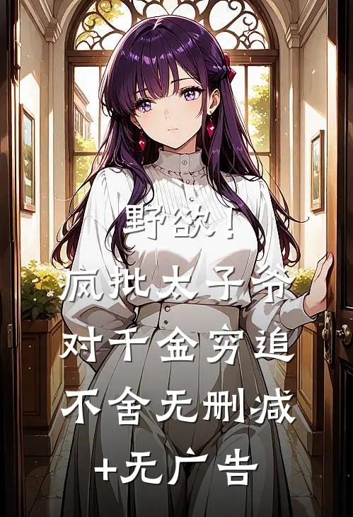 野欲！疯批太子爷对千金穷追不舍无删减+无广告