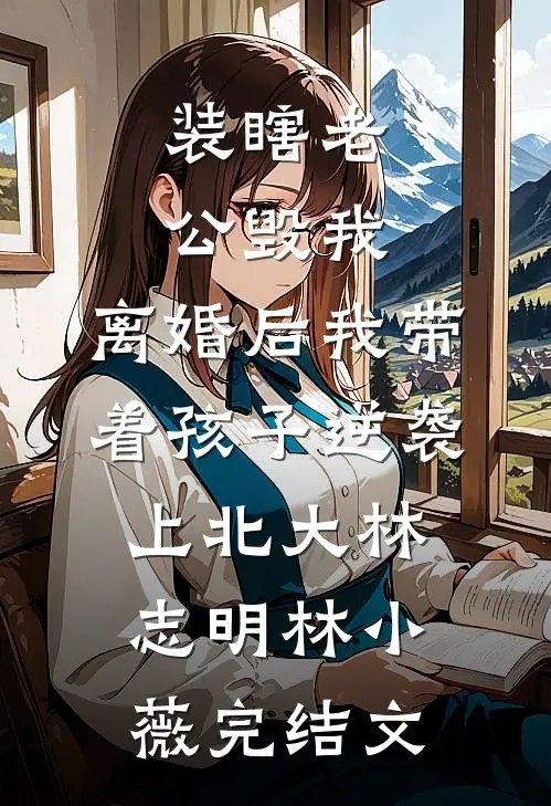 装瞎老公毁我，离婚后我带着孩子逆袭上北大林志明林小薇完结文