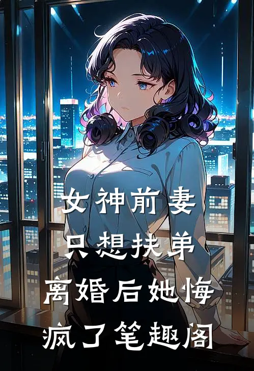 女神前妻只想扶弟，离婚后她悔疯了笔趣阁