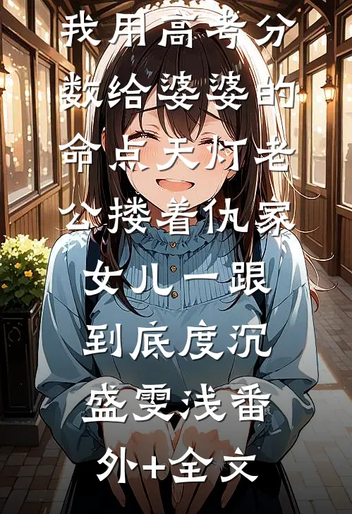 我用高考分数给婆婆的命点天灯老公搂着仇家女儿一跟到底度沉盛雯浅(番外)+(全文)