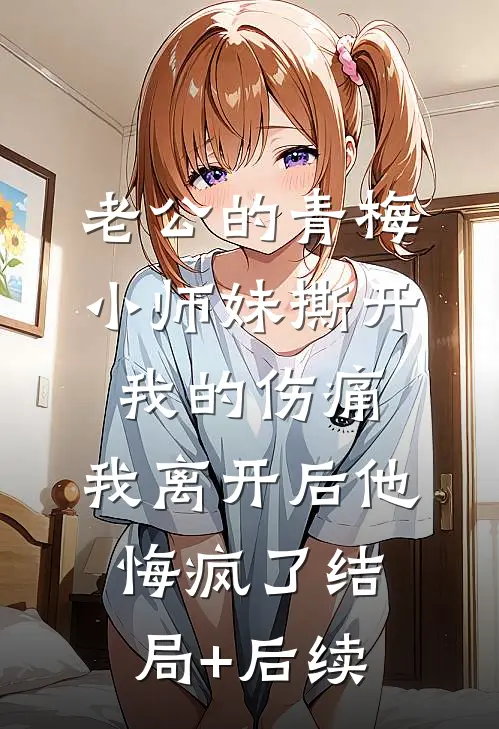 老公的青梅小师妹撕开我的伤痛，我离开后他悔疯了结局+后续