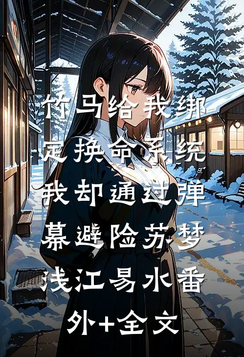 竹马给我绑定换命系统，我却通过弹幕避险苏梦浅江易水(番外)+(全文)