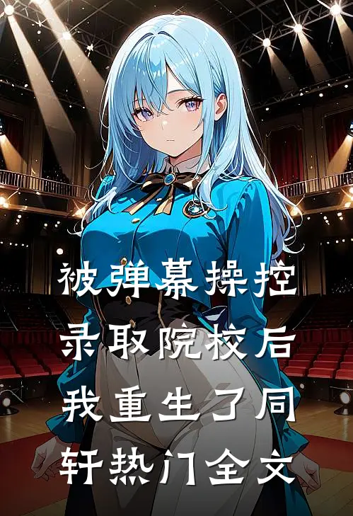 被弹幕操控录取院校后，我重生了同轩热门全文