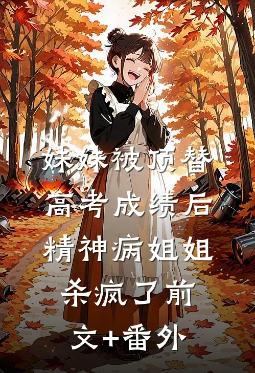 妹妹被顶替高考成绩后，精神病姐姐杀疯了前文+番外