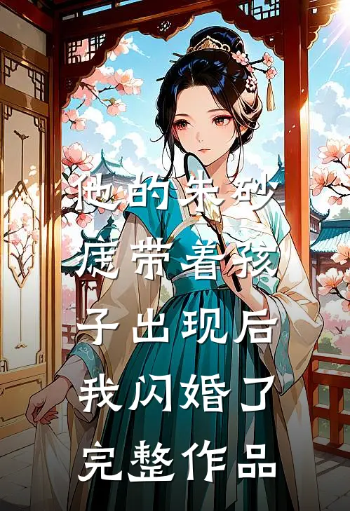 他的朱砂痣带着孩子出现后，我闪婚了完整作品