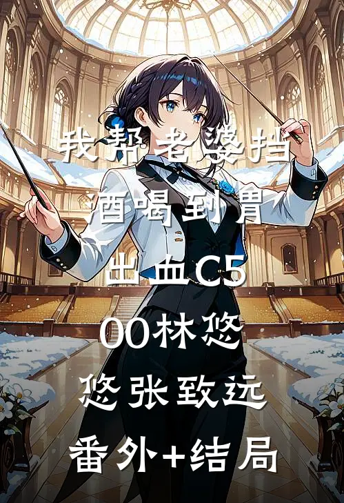 我帮老婆挡酒喝到胃出血C500林悠悠张致远:(番外)+(结局)