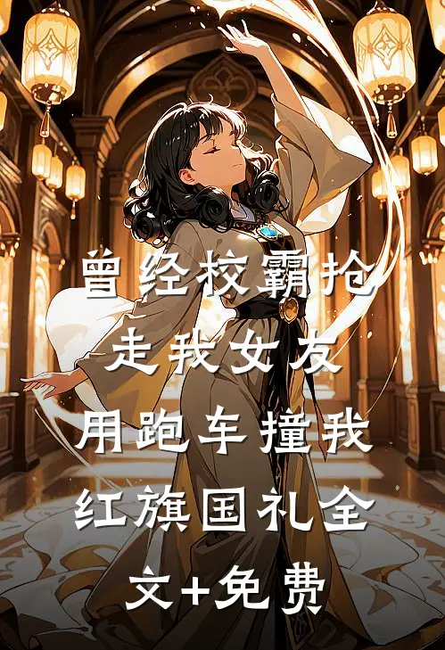 曾经校霸抢走我女友，用跑车撞我红旗国礼全文+免费