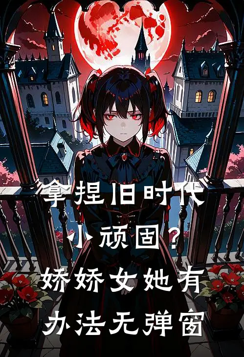 拿捏旧时代小顽固？娇娇女她有办法无弹窗