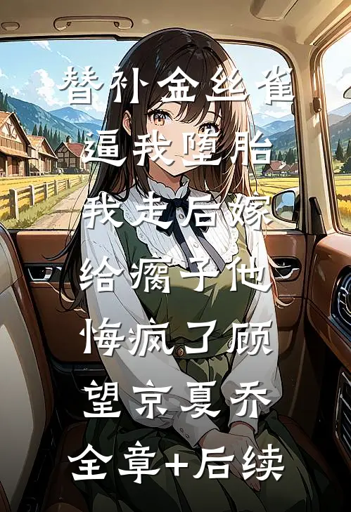 替补金丝雀逼我堕胎，我走后嫁给瘸子他悔疯了顾望京夏乔:全章+后续