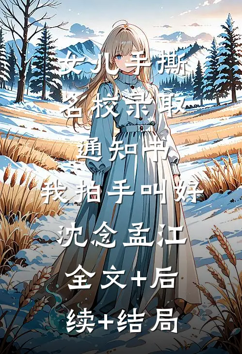 女儿手撕名校录取通知书，我拍手叫好沈念孟江:全文+后续+结局