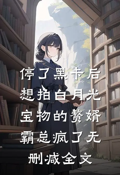 停了黑卡后，想拍白月光宝物的赘婿霸总疯了无删减全文