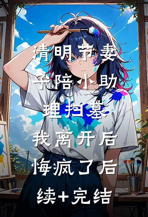清明节妻子陪小助理扫墓，我离开后悔疯了后续+完结