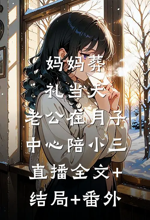 妈妈葬礼当天，老公在月子中心陪小三直播全文+结局+番外