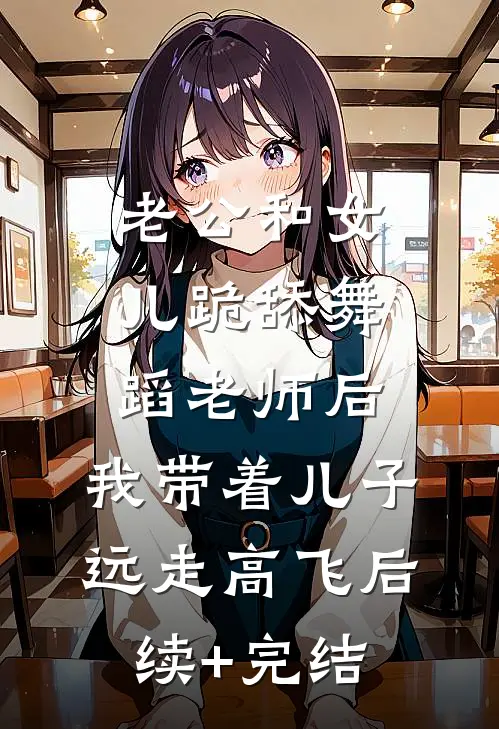 老公和女儿跪舔舞蹈老师后，我带着儿子远走高飞后续+完结