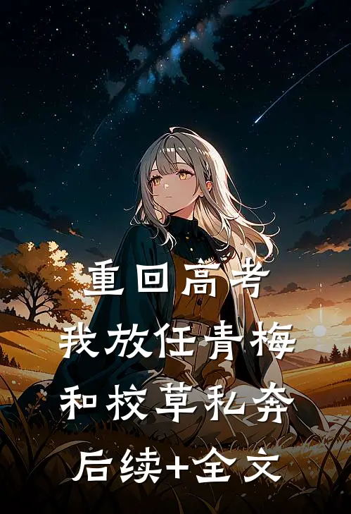 重回高考，我放任青梅和校草私奔后续+全文